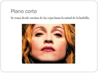 Plano corto Se toma desde encima de las cejas hasta la mitad de la barbilla. 