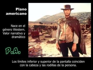 Plano
  americano


      Nace en el
género Western.
Valor narrativo y
       dramático




       Los límites inferior y superior de la pantalla coinciden
             con la cabeza y las rodillas de la persona.
 