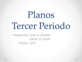Planos
Tercer Periodo
Integrantes: Juan D. Giraldo
             Edison O. Marín
     Grado: 10°A
 