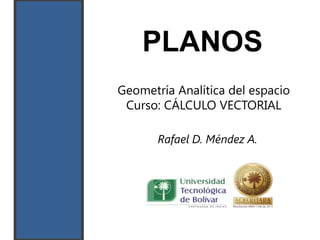 PLANOS
Geometría Analítica del espacio
 Curso: CÁLCULO VECTORIAL

       Rafael D. Méndez A.
 