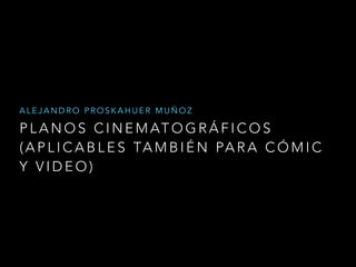 ALEJANDRO PROSKAHUER MUÑOZ 
PLANOS CINEMATOGRÁFICOS 
(APLICABLES TAMBIÉN PARA CÓMIC 
Y VIDEO) 
 