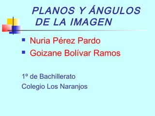 PLANOS Y ÁNGULOS 
DE LA IMAGEN 
 Nuria Pérez Pardo 
 Goizane Bolívar Ramos 
1º de Bachillerato 
Colegio Los Naranjos 
 