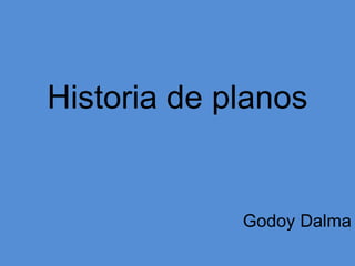 Historia de planos
Godoy Dalma
 