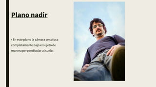 Plano nadir
• En este plano la cámara se coloca
completamente bajo el sujeto de
manera perpendicular al suelo.
 