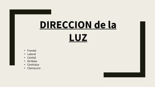 DIRECCION de la
LUZ
• Frontal
• Lateral
• Cenital
• De Base
• Contraluz
• Claroscuro
 