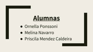 Alumnas
● Ornella Ponssoni
● Melina Navarro
● Priscila Mendez Caldeira
 