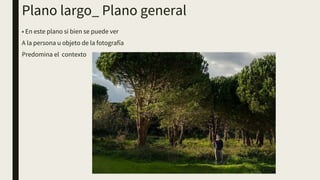 Plano largo_ Plano general
• En este plano si bien se puede ver
A la persona u objeto de la fotografía
Predomina el contexto
 