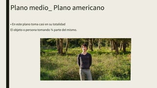 Plano medio_ Plano americano
• En este plano toma casi en su totalidad
El objeto o persona tomando ¾ parte del mismo.
 