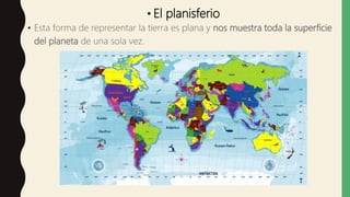 • El planisferio
• Esta forma de representar la tierra es plana y nos muestra toda la superficie
del planeta de una sola vez.
 