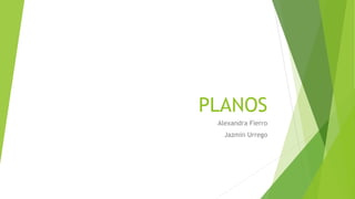 PLANOS
Alexandra Fierro
Jazmin Urrego
 