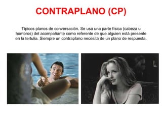 CONTRAPLANO (CP) Típicos planos de conversación. Se usa una parte física (cabeza u hombros) del acompañante como referente de que alguien está presente en la tertulia. Siempre un contraplano necesita de un plano de respuesta. 