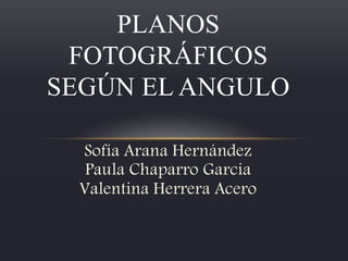 Sofía Arana Hernández
Paula Chaparro Garcia
Valentina Herrera Acero
PLANOS
FOTOGRÁFICOS
SEGÚN EL ANGULO
 