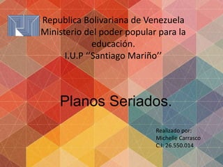 Republica Bolivariana de Venezuela
Ministerio del poder popular para la
educación.
I.U.P ‘’Santiago Mariño’’
Planos Seriados.
Realizado por:
Michelle Carrasco
C.I: 26.550.014
 