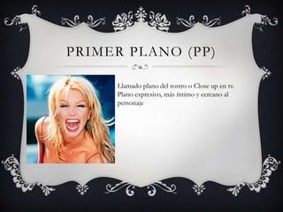PRIMER PLANO (PP)

     Llamado plano del rostro o Close up en tv.
     Plano expresivo, más íntimo y cercano al
     personaje
 