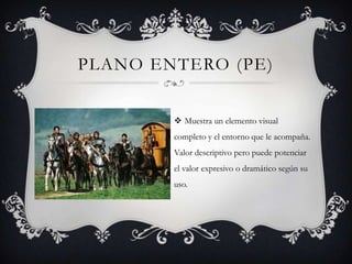 PLANO ENTERO (PE)


         Muestra un elemento visual
        completo y el entorno que le acompaña.
        Valor descriptivo pero puede potenciar
        el valor expresivo o dramático según su
        uso.
 