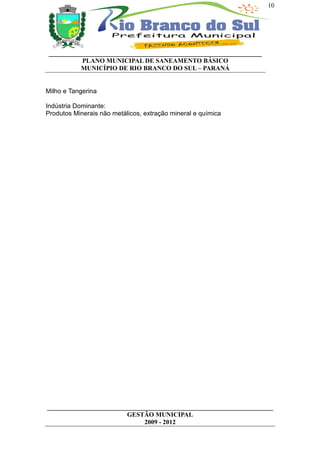 10




__________________________________________________________________
          PLANO MUNICIPAL DE SANEAMENTO BÁSICO
          MUNICÍPIO DE RIO BRANCO DO SUL – PARANÁ


Milho e Tangerina

Indústria Dominante:
Produtos Minerais não metálicos, extração mineral e química




______________________________________________________________________
                         GESTÃO MUNICIPAL
                              2009 - 2012
 