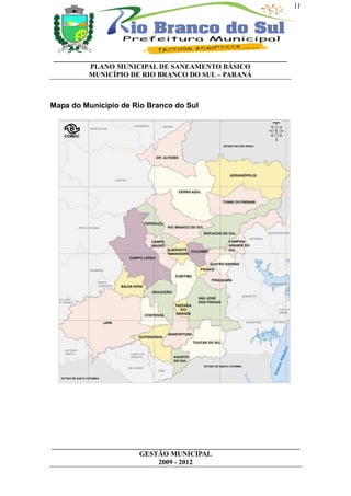11




__________________________________________________________________
          PLANO MUNICIPAL DE SANEAMENTO BÁSICO
          MUNICÍPIO DE RIO BRANCO DO SUL – PARANÁ



Mapa do Município de Rio Branco do Sul




______________________________________________________________________
                         GESTÃO MUNICIPAL
                              2009 - 2012
 