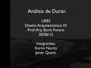 Análisis de Durán
          UEES
Diseño Arquitectónico IX
 Prof: Arq. Boris Forero
        20/06/12

      Integrantes:
     Karim Noritz
     Javier Quimí.
 