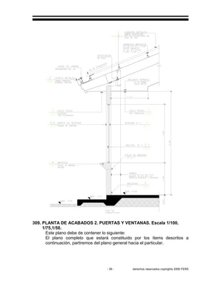 - 39 - derechos reservados copirights 2006 FERS
309. PLANTA DE ACABADOS 2. PUERTAS Y VENTANAS. Escala 1/100,
1/75,1/50.
Este plano debe de contener lo siguiente:
El plano completo que estará constituido por los ítems descritos a
continuación, partiremos del plano general hacia el particular.
 