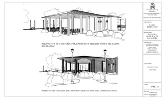 ESCALA:
LA INDICADA
FECHA DE IMPRESION:
FEB. 2013
HOJA:
PRC-17
UNIVERSIDAD DE EL
SALVADOR
FACULTAD DE INGENIERIA Y
ARQUITECTURA
ESCUELA DE ARQUITECTURA
PROPUESTA:
CAMPO
RECREATIVO
PROPIETARIO:
ALCALDIA
MUNICIPAL DE
CACAOPERA
PRESENTAN:
GUZMÁN GONZALEZ,
WILFREDO EDUARDO
LOPEZ CRUZ,
BORIS ALFREDO
LOPEZ RIVAS,
PATRICIA CAROLINA
CONTENIDO:
PERSPECTIVAS DE
CAFETERIA
PERSPECTIVA DE CAFETERÍA, PARA PROPUESTA ARQUITECTÓNICA DEL CAMPO
RECREATIVO
PERSPECTIVA DE CAFETERÍA, PARA PROPUESTA ARQUITECTÓNICA DEL CAMPO RECREATIVO
 