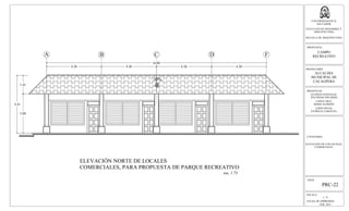 A B C D F
4.20 4.20
3.00
4.41
1.41
ELEVACIÓN NORTE DE LOCALES
COMERCIALES, PARA PROPUESTA DE PARQUE RECREATIVO
esc. 1:75
4.20 4.20
16.80
30%
ESCALA:
1: 75
FECHA DE IMPRESION:
FEB. 2013
HOJA:
PRC-22
UNIVERSIDAD DE EL
SALVADOR
FACULTAD DE INGENIERIA Y
ARQUITECTURA
ESCUELA DE ARQUITECTURA
PROPUESTA:
PROPIETARIO:
ALCALDIA
MUNICIPAL DE
CACAOPERA
PRESENTAN:
GUZMÁN GONZALEZ,
WILFREDO EDUARDO
LOPEZ CRUZ,
BORIS ALFREDO
LOPEZ RIVAS,
PATRICIA CAROLINA
CONTENIDO:
ELEVACION DE LOS LOCALES
COMERCIALES
CAMPO
RECREATIVO
 