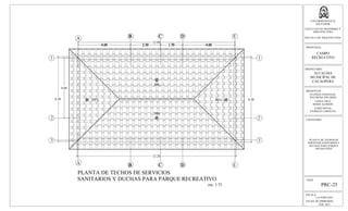 12.00
4.60
6.50
A E
1
2
3
A E
1
2
3
PLANTA DE TECHOS DE SERVICIOS
SANITARIOS Y DUCHAS PARA PARQUE RECREATIVO
esc. 1:75
12.20
6.56
ESCALA:
LA INDICADA
FECHA DE IMPRESION:
FEB. 2013
HOJA:
PRC-25
UNIVERSIDAD DE EL
SALVADOR
FACULTAD DE INGENIERIA Y
ARQUITECTURA
ESCUELA DE ARQUITECTURA
PROPUESTA:
CAMPO
RECREATIVO
PROPIETARIO:
ALCALDIA
MUNICIPAL DE
CACAOPERA
PRESENTAN:
GUZMÁN GONZALEZ,
WILFREDO EDUARDO
LOPEZ CRUZ,
BORIS ALFREDO
LOPEZ RIVAS,
PATRICIA CAROLINA
CONTENIDO:
PLANTA DE TECHOS DE
SERVICIOS SANITARIOS Y
DUCHAS PARA PARQUE
RECREATIVO
30%
30%
30% 30%
 