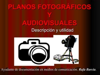 PLANOS FOTOGRÁFICOSPLANOS FOTOGRÁFICOS
YY
AUDIOVISUALESAUDIOVISUALES
Descripción y utilidadDescripción y utilidad
Ayudante de documentación en medios de comunicación. Rafa Barcia.
 