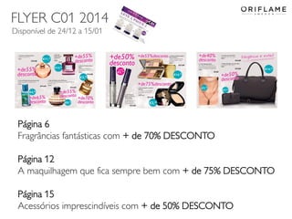 FLYER C01 2014
Disponível de 24/12 a 15/01

Página 6
Fragrâncias fantásticas com + de 70% DESCONTO
Página 12
A maquilhagem que fica sempre bem com + de 75% DESCONTO
Página 15
Acessórios imprescindíveis com + de 50% DESCONTO
2013-12-19

Copyright ©2013 by Oriflame Cosmetics SA

21

 