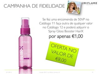 CAMPANHA DE FIDELIDADE
2013-08-12 Copyright ©2013 by Oriflame Cosmetics SA 19
Se fez uma encomenda de 50VP no
Catálogo 11 faça outra de qualquer valor
no Catálogo 12 e poderá adquirir o
Spray Gloss Booster HairX
por apenas €1,00
 