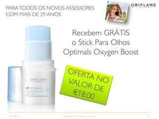 PARATODOS OS NOVOS ASSESSORES
COM MAIS DE 29 ANOS
2013-08-12 Copyright ©2013 by Oriflame Cosmetics SA 25
Recebem GRÁTIS
o Stick Para Olhos
Optimals Oxygen Boost
 