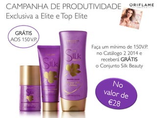 CAMPANHA DE PRODUTIVIDADE
Exclusiva a Elite e Top Elite
GRÁTIS
AOS 150 V.P.
Faça um mínimo de 150V.P.
no Catálogo 2 2014 e
receberá GRÁTIS
o Conjunto Silk Beauty

2014-01-13

Copyright ©2013 by Oriflame Cosmetics SA

23

 