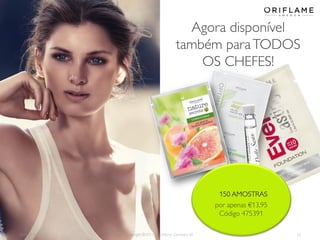 Agora disponível
também para TODOS
OS CHEFES!

150 AMOSTRAS
por apenas €13,95
Código 475391
2014-01-13

Copyright ©2013 by Oriflame Cosmetics SA

32

 
