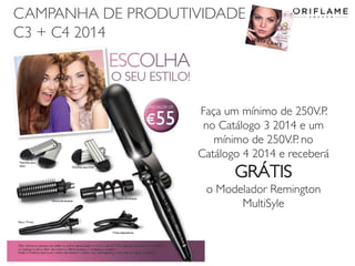 CAMPANHA DE PRODUTIVIDADE
C3 + C4 2014

Faça um mínimo de 250V.P.
no Catálogo 3 2014 e um
mínimo de 250V.P. no
Catálogo 4 2014 e receberá

GRÁTIS
o Modelador Remington
MultiSyle

2014-02-03

Copyright ©2013 by Oriflame Cosmetics SA

24

 