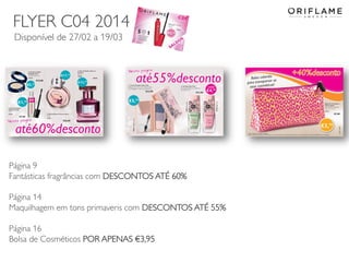 FLYER C04 2014
Disponível de 27/02 a 19/03

Página 9
Fantásticas fragrâncias com DESCONTOS ATÉ 60%
Página 14
Maquilhagem em tons primaveris com DESCONTOS ATÉ 55%
Página 16
Bolsa de Cosméticos POR APENAS €3,95
2014-02-24

Copyright ©2013 by Oriflame Cosmetics SA

14

 