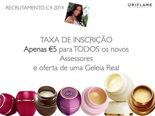 RECRUTAMENTO C4 2014

TAXA DE INSCRIÇÃO
Apenas €5 para TODOS os novos
Assessores
e oferta de uma Geleia Real

2014-02-24

Copyright ©2013 by Oriflame Cosmetics SA

22

 