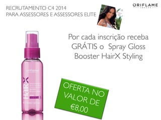 RECRUTAMENTO C4 2014
PARA ASSESSORES E ASSESSORES ELITE

Por cada inscrição receba
GRÁTIS o Spray Gloss
Booster HairX Styling

2014-02-24

Copyright ©2013 by Oriflame Cosmetics SA

23

 