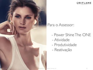 2014-03-17 Copyright ©2013 by Oriflame Cosmetics SA 20
Para o Assessor:
- Power ShineThe ONE
- Atividade
- Produtividade
- Reativação
 