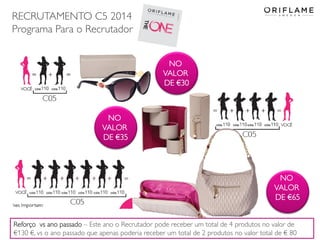 RECRUTAMENTO C5 2014
Programa Para o Recrutador
2014-03-17 Copyright ©2013 by Oriflame Cosmetics SA 29
NO
VALOR
DE €65
NO
VALOR
DE €35
NO
VALOR
DE €30
Reforço vs ano passado – Este ano o Recrutador pode receber um total de 4 produtos no valor de
€130 €, vs o ano passado que apenas poderia receber um total de 2 produtos no valor total de € 80
 