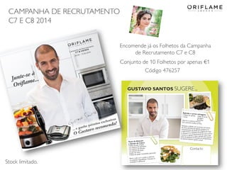CAMPANHA DE RECRUTAMENTO
C7 E C8 2014
2014-04-28 Copyright ©2013 by Oriflame Cosmetics SA 10
Código 476257
Encomende já os Folhetos da Campanha
de Recrutamento C7 e C8
Conjunto de 10 Folhetos por apenas €1
Stock limitado.
 