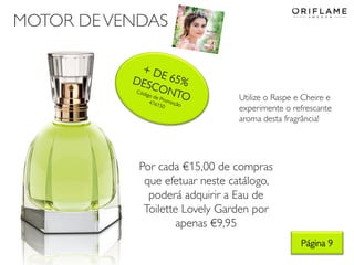MOTOR DEVENDAS
Por cada €15,00 de compras
que efetuar neste catálogo,
poderá adquirir a Eau de
Toilette Lovely Garden por
apenas €9,95
Página 9
Utilize o Raspe e Cheire e
experimente o refrescante
aroma desta fragrância!
 