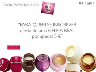 RECRUTAMENTO C8 2014
2014-05-16 Copyright ©2013 by Oriflame Cosmetics SA 10
“PARA QUEM SE INSCREVER
oferta de uma GELEIA REAL
por apenas 5 €”
PN = € 14
 