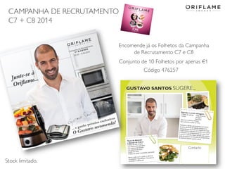 CAMPANHA DE RECRUTAMENTO
C7 + C8 2014
2014-05-16 Copyright ©2013 by Oriflame Cosmetics SA 12
Código 476257
Encomende já os Folhetos da Campanha
de Recrutamento C7 e C8
Conjunto de 10 Folhetos por apenas €1
Stock limitado.
 