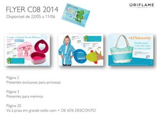 2014-05-16 Copyright ©2013 by Oriflame Cosmetics SA 37
Página 2
Presentes exclusivos para princesas
Página 3
Presentes para meninos
Página 20
Vá à praia em grande estilo com + DE 65% DESCONTO
FLYER C08 2014
Disponível de 22/05 a 11/06
 