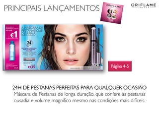 PRINCIPAIS LANÇAMENTOS
Página 4-5
24H DE PESTANAS PERFEITAS PARA QUALQUER OCASIÃO
Máscara de Pestanas de longa duração, que confere às pestanas
ousadia e volume magnífico mesmo nas condições mais difíceis.
 