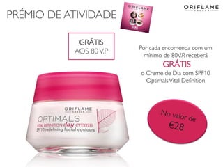 PRÉMIO DE ATIVIDADE
2014-05-16 Copyright ©2013 by Oriflame Cosmetics SA 5
Por cada encomenda com um
mínimo de 80V.P. receberá
GRÁTIS
o Creme de Dia com SPF10
OptimalsVital Definition
GRÁTIS
AOS 80V.P.
 