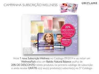 CAMPANHA SUBSCRIÇÃO WELLNESS
2014-06-05 Copyright ©2013 by Oriflame Cosmetics SA 12
Inicie 1 nova Subscrição Wellness no Catálogo 09/2014 e ao incluir um
WellnessPack e/ou um Batido Natural Balance usufrui de
20% DE DESCONTO nestes produtos, no primeiro catálogo de subscrição
e ainda recebe GRÁTIS o(s) seu(s) produto(s) subscrito(s) no 5º Catálogo.
 