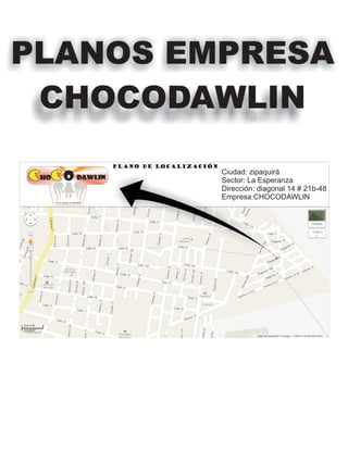 PLANOS EMPRESA
 CHOCODAWLIN
    PLANO DE LOCALIZACIÓN
                            Ciudad: zipaquirá
                            Sector: La Esperanza
                            Dirección: diagonal 14 # 21b-48
                            Empresa:CHOCODAWLIN
 