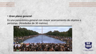 • Gran plano general:
Es una panorámica general con mayor acercamiento de objetos o
personas. (Alrededor de 30 metros).
 