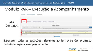 Módulo PAR – Execução e Acompanhamento 
Aba 
Contratos 
Lista com todas as subações referentes ao Termo de Compromisso 
selecionado para acompanhamento 
 