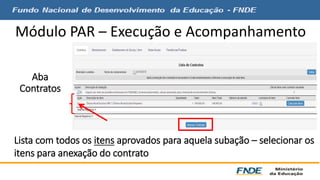 Módulo PAR – Execução e Acompanhamento 
Aba 
Contratos 
Lista com todos os itens aprovados para aquela subação – selecionar os 
itens para anexação do contrato 
 